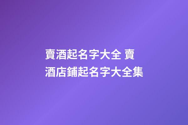 賣酒起名字大全 賣酒店鋪起名字大全集